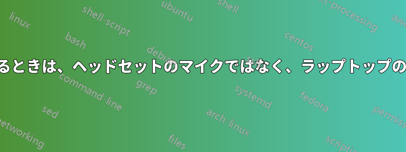 ヘッドセットが接続されているときは、ヘッドセットのマイクではなく、ラップトップのマイクを使用してください。