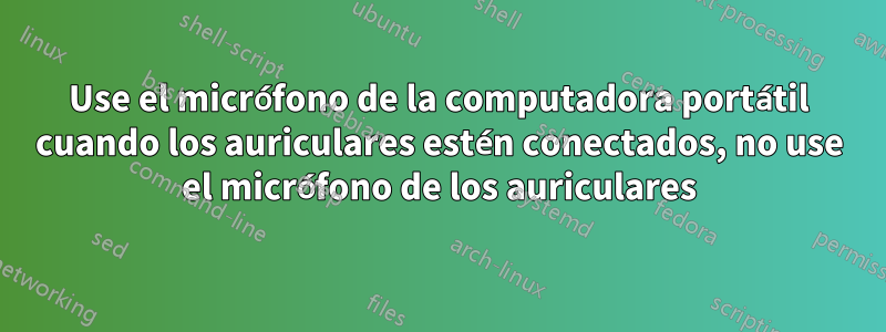 Use el micrófono de la computadora portátil cuando los auriculares estén conectados, no use el micrófono de los auriculares