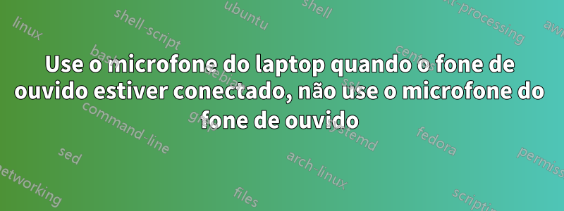 Use o microfone do laptop quando o fone de ouvido estiver conectado, não use o microfone do fone de ouvido