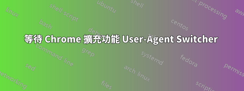 等待 Chrome 擴充功能 User-Agent Switcher