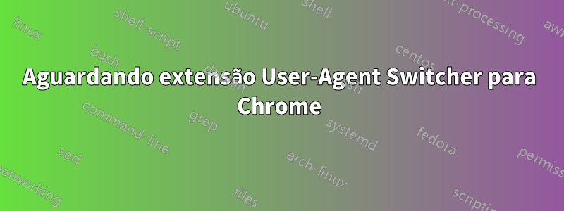 Aguardando extensão User-Agent Switcher para Chrome