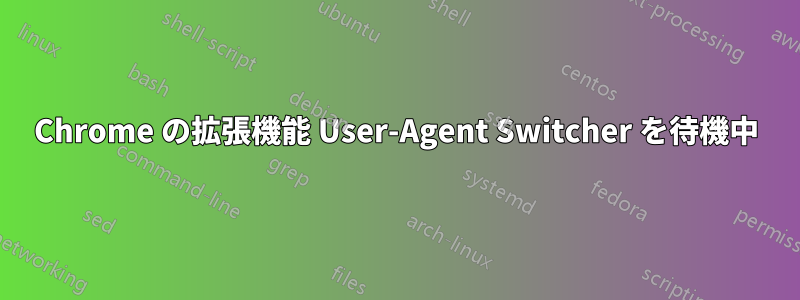 Chrome の拡張機能 User-Agent Switcher を待機中