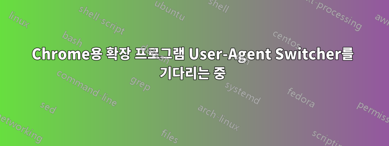 Chrome용 확장 프로그램 User-Agent Switcher를 기다리는 중
