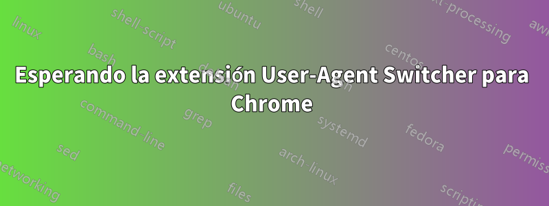 Esperando la extensión User-Agent Switcher para Chrome
