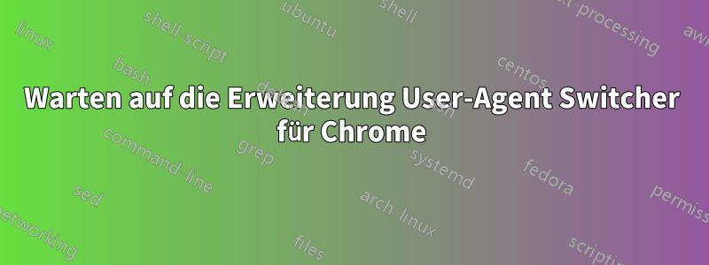 Warten auf die Erweiterung User-Agent Switcher für Chrome
