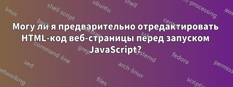 Могу ли я предварительно отредактировать HTML-код веб-страницы перед запуском JavaScript?