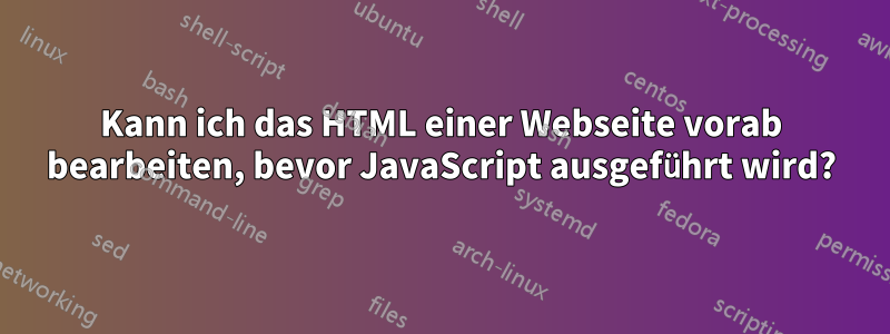 Kann ich das HTML einer Webseite vorab bearbeiten, bevor JavaScript ausgeführt wird?