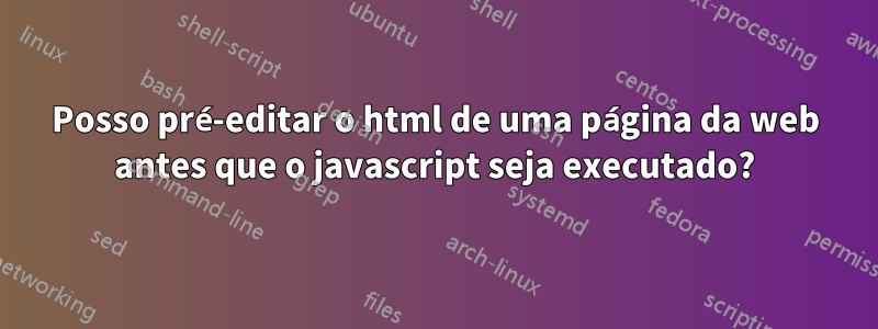 Posso pré-editar o html de uma página da web antes que o javascript seja executado?