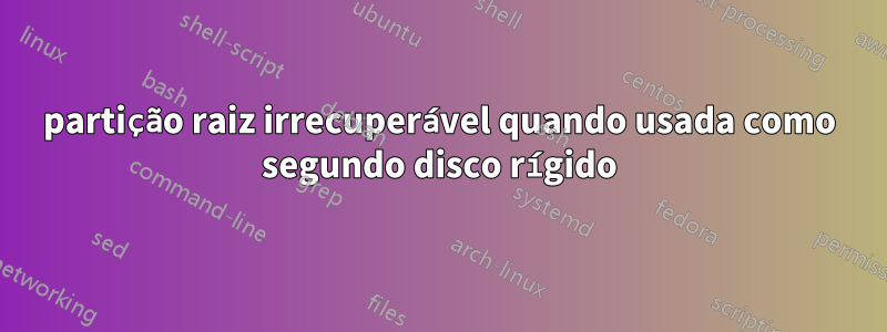 partição raiz irrecuperável quando usada como segundo disco rígido