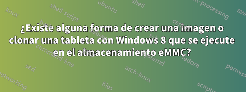¿Existe alguna forma de crear una imagen o clonar una tableta con Windows 8 que se ejecute en el almacenamiento eMMC?