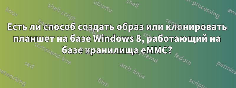 Есть ли способ создать образ или клонировать планшет на базе Windows 8, работающий на базе хранилища eMMC?