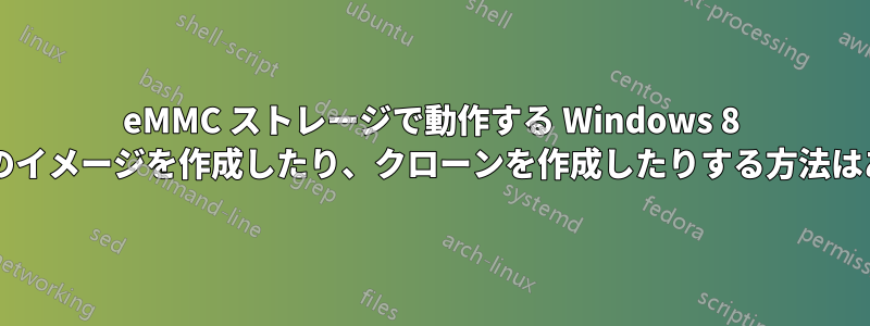 eMMC ストレージで動作する Windows 8 タブレットのイメージを作成したり、クローンを作成したりする方法はありますか?