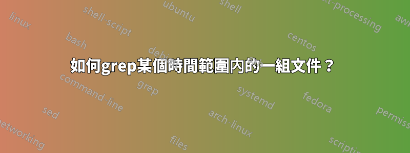 如何grep某個時間範圍內的一組文件？