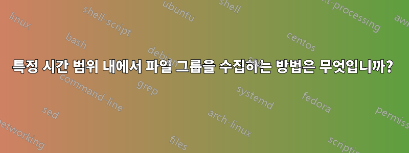 특정 시간 범위 내에서 파일 그룹을 수집하는 방법은 무엇입니까?