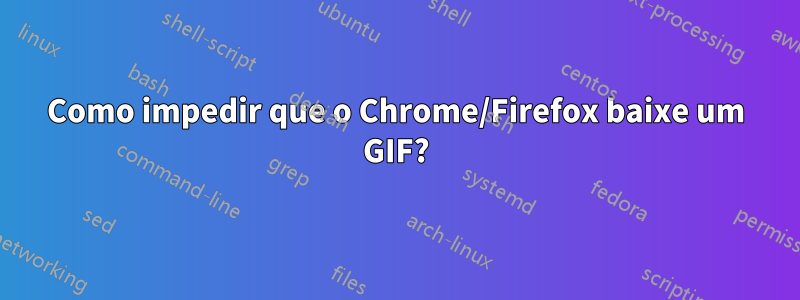 Como impedir que o Chrome/Firefox baixe um GIF?