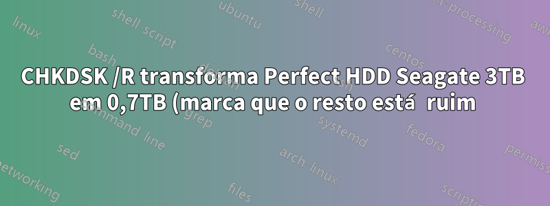 CHKDSK /R transforma Perfect HDD Seagate 3TB em 0,7TB (marca que o resto está ruim)
