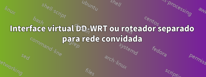 Interface virtual DD-WRT ou roteador separado para rede convidada