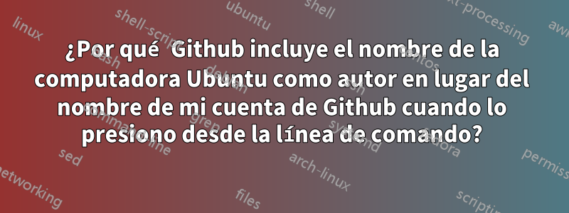 ¿Por qué Github incluye el nombre de la computadora Ubuntu como autor en lugar del nombre de mi cuenta de Github cuando lo presiono desde la línea de comando?