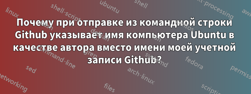 Почему при отправке из командной строки Github указывает имя компьютера Ubuntu в качестве автора вместо имени моей учетной записи Github?