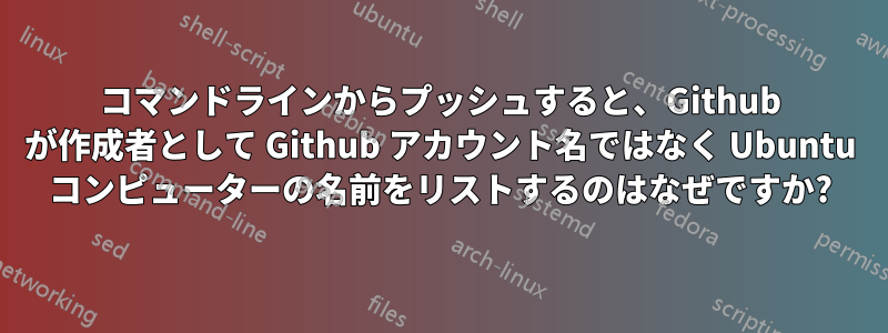 コマンドラインからプッシュすると、Github が作成者として Github アカウント名ではなく Ubuntu コンピューターの名前をリストするのはなぜですか?