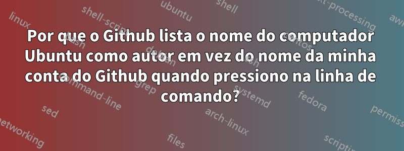 Por que o Github lista o nome do computador Ubuntu como autor em vez do nome da minha conta do Github quando pressiono na linha de comando?