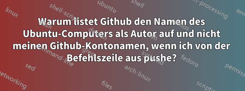 Warum listet Github den Namen des Ubuntu-Computers als Autor auf und nicht meinen Github-Kontonamen, wenn ich von der Befehlszeile aus pushe?