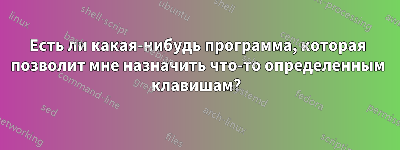 Есть ли какая-нибудь программа, которая позволит мне назначить что-то определенным клавишам? 