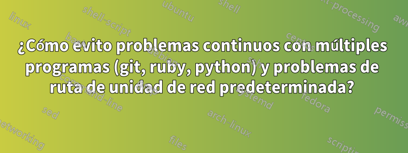 ¿Cómo evito problemas continuos con múltiples programas (git, ruby, python) y problemas de ruta de unidad de red predeterminada?