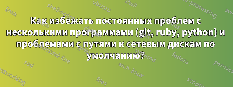 Как избежать постоянных проблем с несколькими программами (git, ruby, python) и проблемами с путями к сетевым дискам по умолчанию?