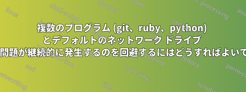 複数のプログラム (git、ruby、python) とデフォルトのネットワーク ドライブ パスの問題が継続的に発生するのを回避するにはどうすればよいですか?