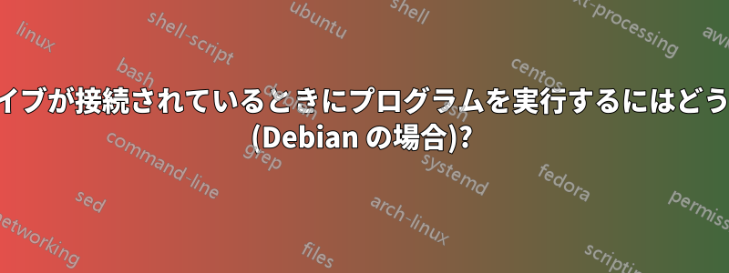 特定のハードドライブが接続されているときにプログラムを実行するにはどうすればいいですか (Debian の場合)?