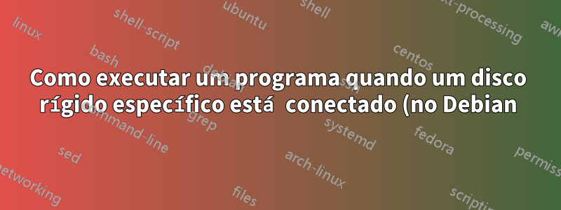 Como executar um programa quando um disco rígido específico está conectado (no Debian)?
