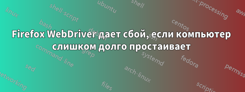 Firefox WebDriver дает сбой, если компьютер слишком долго простаивает