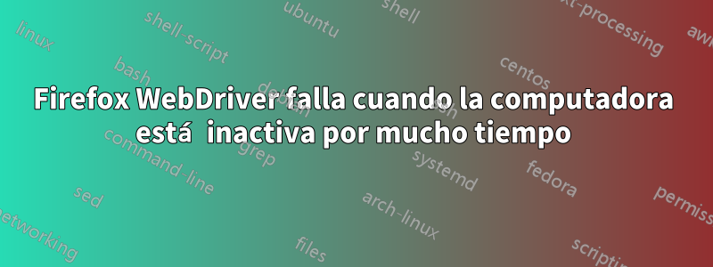 Firefox WebDriver falla cuando la computadora está inactiva por mucho tiempo