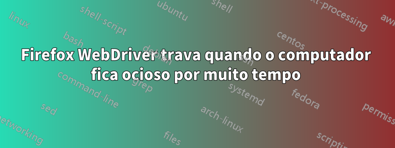 Firefox WebDriver trava quando o computador fica ocioso por muito tempo