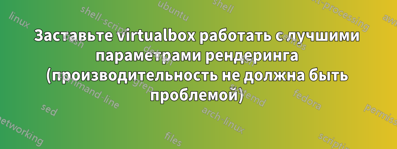 Заставьте virtualbox работать с лучшими параметрами рендеринга (производительность не должна быть проблемой)