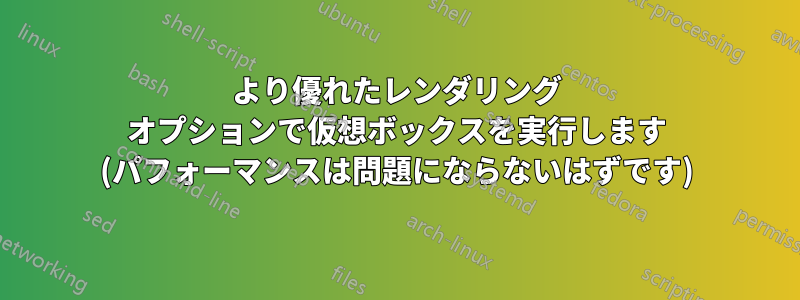 より優れたレンダリング オプションで仮想ボックスを実行します (パフォーマンスは問題にならないはずです)