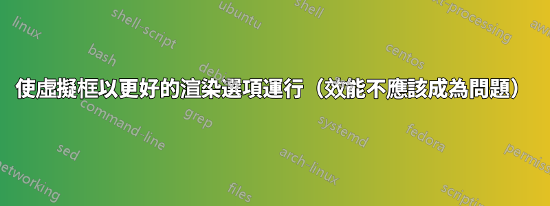 使虛擬框以更好的渲染選項運行（效能不應該成為問題）