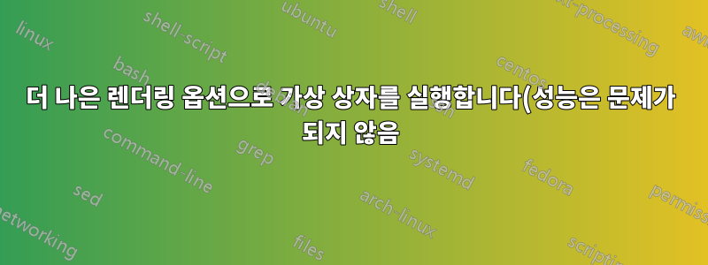 더 나은 렌더링 옵션으로 가상 상자를 실행합니다(성능은 문제가 되지 않음).