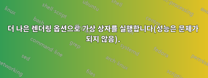 더 나은 렌더링 옵션으로 가상 상자를 실행합니다(성능은 문제가 되지 않음).