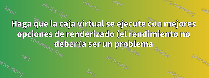 Haga que la caja virtual se ejecute con mejores opciones de renderizado (el rendimiento no debería ser un problema)
