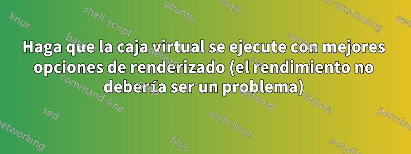 Haga que la caja virtual se ejecute con mejores opciones de renderizado (el rendimiento no debería ser un problema)