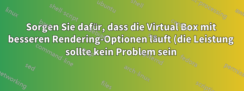 Sorgen Sie dafür, dass die Virtual Box mit besseren Rendering-Optionen läuft (die Leistung sollte kein Problem sein)