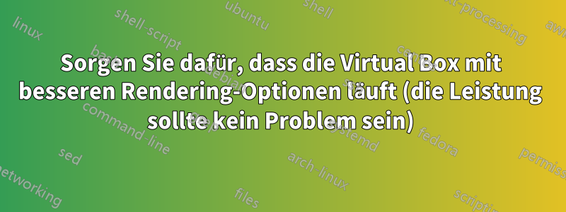 Sorgen Sie dafür, dass die Virtual Box mit besseren Rendering-Optionen läuft (die Leistung sollte kein Problem sein)