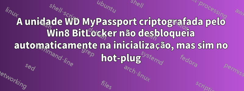 A unidade WD MyPassport criptografada pelo Win8 BitLocker não desbloqueia automaticamente na inicialização, mas sim no hot-plug