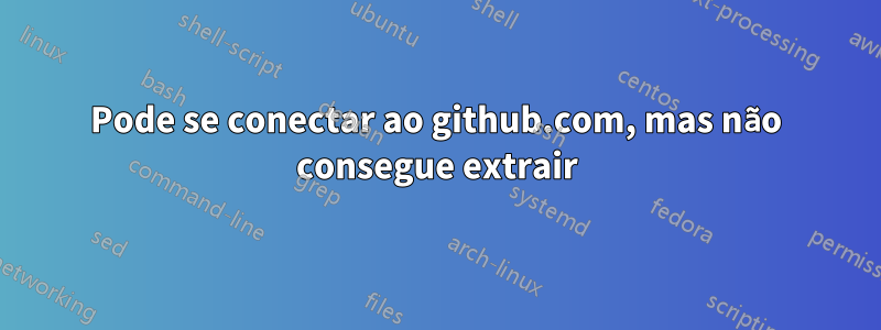 Pode se conectar ao github.com, mas não consegue extrair