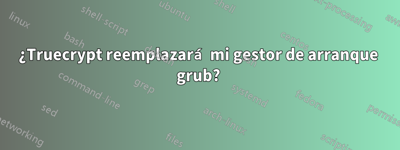 ¿Truecrypt reemplazará mi gestor de arranque grub?
