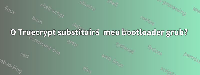 O Truecrypt substituirá meu bootloader grub?
