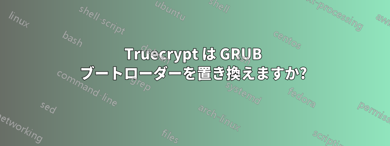 Truecrypt は GRUB ブートローダーを置き換えますか?