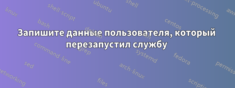 Запишите данные пользователя, который перезапустил службу